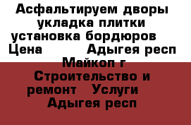 Асфальтируем дворы укладка плитки установка бордюров  › Цена ­ 300 - Адыгея респ., Майкоп г. Строительство и ремонт » Услуги   . Адыгея респ.